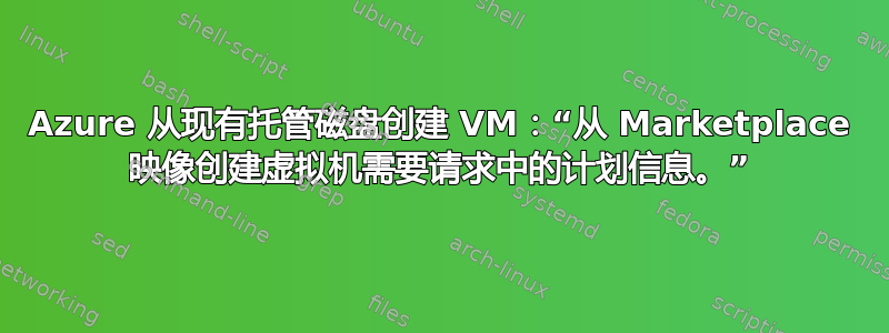 Azure 从现有托管磁盘创建 VM：“从 Marketplace 映像创建虚拟机需要请求中的计划信息。”