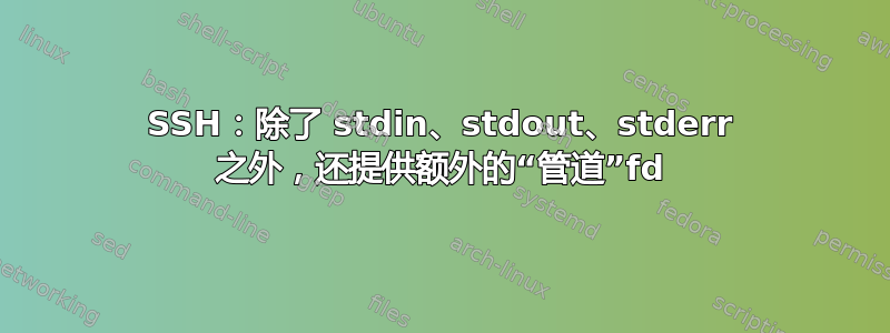 SSH：除了 stdin、stdout、stderr 之外，还提供额外的“管道”fd