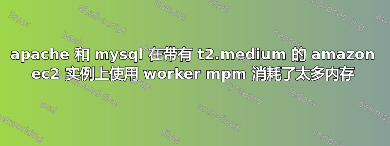 apache 和 mysql 在带有 t2.medium 的 amazon ec2 实例上使用 worker mpm 消耗了太多内存