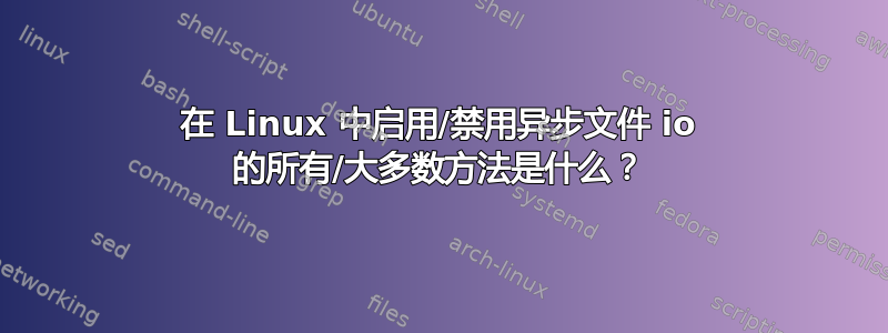 在 Linux 中启用/禁用异步文件 io 的所有/大多数方法是什么？