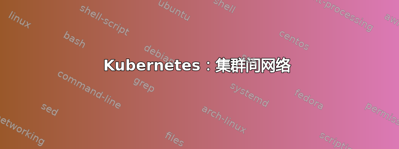 Kubernetes：集群间网络