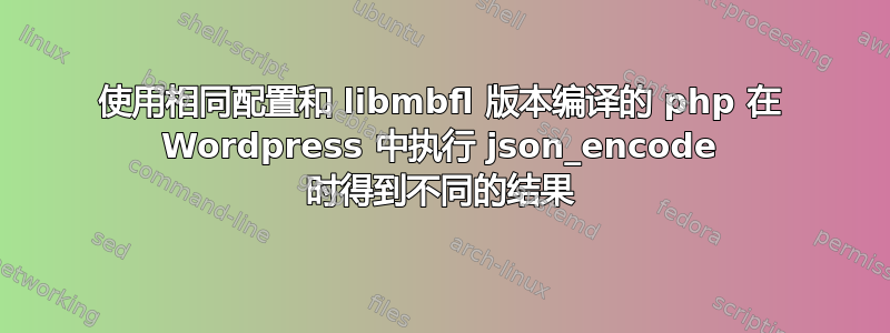 使用相同配置和 libmbfl 版本编译的 php 在 Wordpress 中执行 json_encode 时得到不同的结果