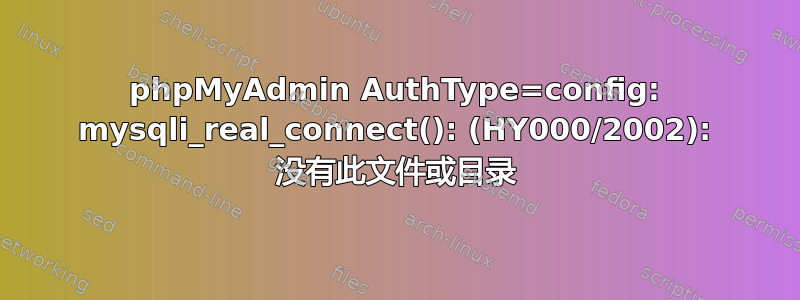 phpMyAdmin AuthType=config: mysqli_real_connect(): (HY000/2002): 没有此文件或目录