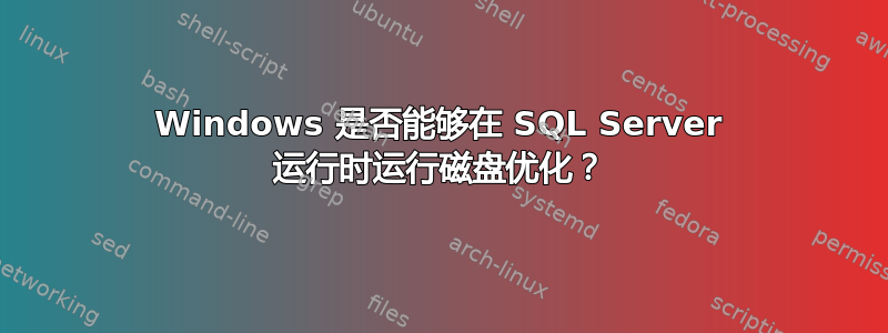 Windows 是否能够在 SQL Server 运行时运行磁盘优化？