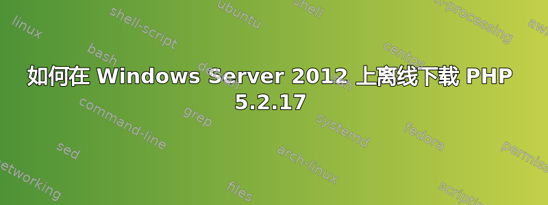 如何在 Windows Server 2012 上离线下载 PHP 5.2.17