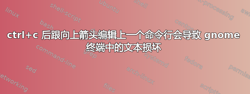 ctrl+c 后跟向上箭头编辑上一个命令行会导致 gnome 终端中的文本损坏