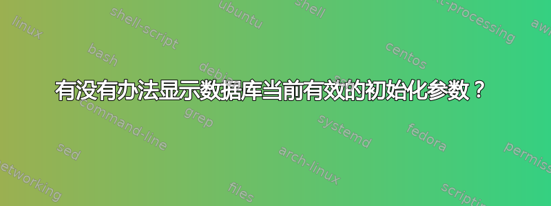 有没有办法显示数据库当前有效的初始化参数？