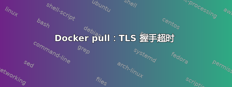 Docker pull：TLS 握手超时