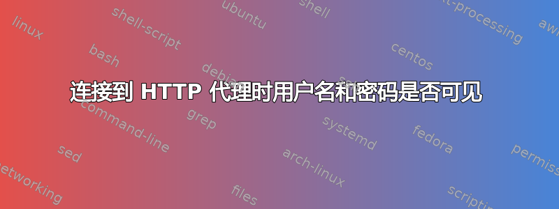 连接到 HTTP 代理时用户名和密码是否可见