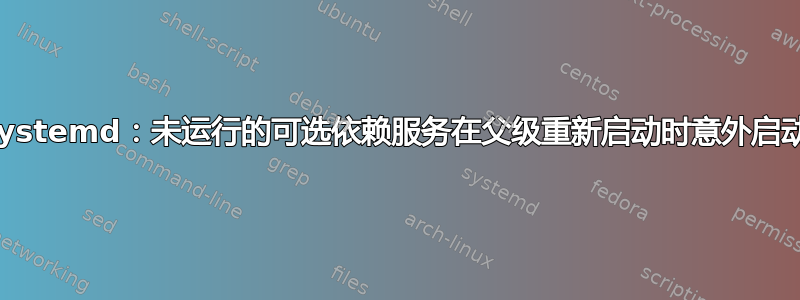 systemd：未运行的可选依赖服务在父级重新启动时意外启动