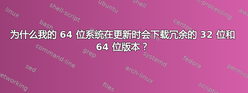 为什么我的 64 位系统在更新时会下载冗余的 32 位和 64 位版本？