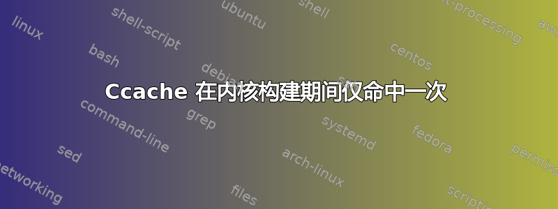 Ccache 在内核构建期间仅命中一次