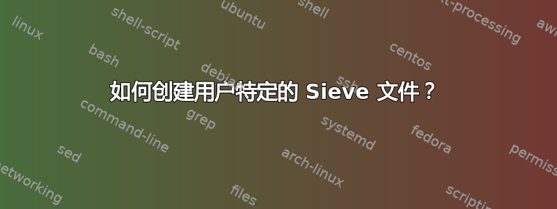 如何创建用户特定的 Sieve 文件？