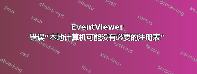 EventViewer 错误“本地计算机可能没有必要的注册表”