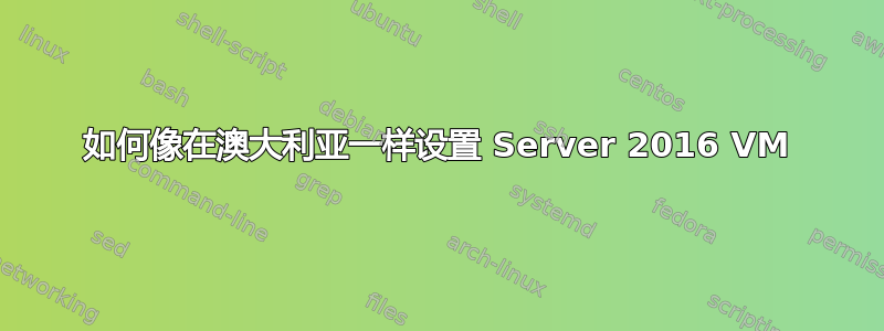 如何像在澳大利亚一样设置 Server 2016 VM