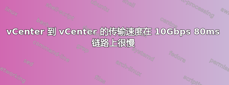 vCenter 到 vCenter 的传输速度在 10Gbps 80ms 链路上很慢