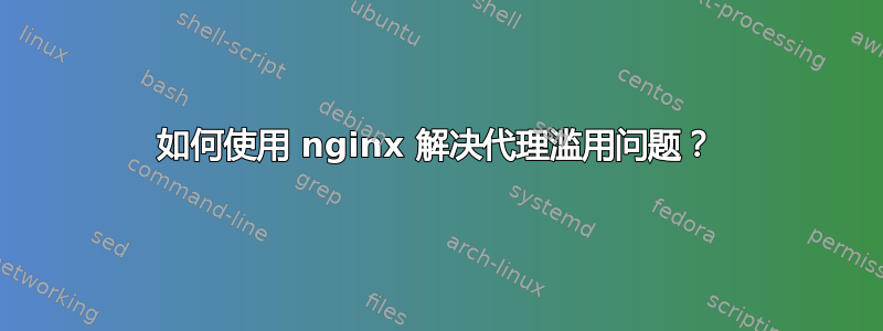 如何使用 nginx 解决代理滥用问题？