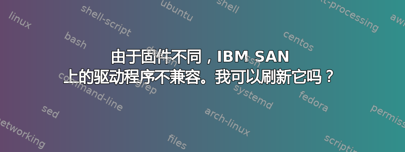 由于固件不同，IBM SAN 上的驱动程序不兼容。我可以刷新它吗？