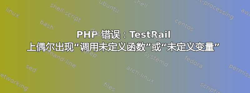 PHP 错误：TestRail 上偶尔出现“调用未定义函数”或“未定义变量”