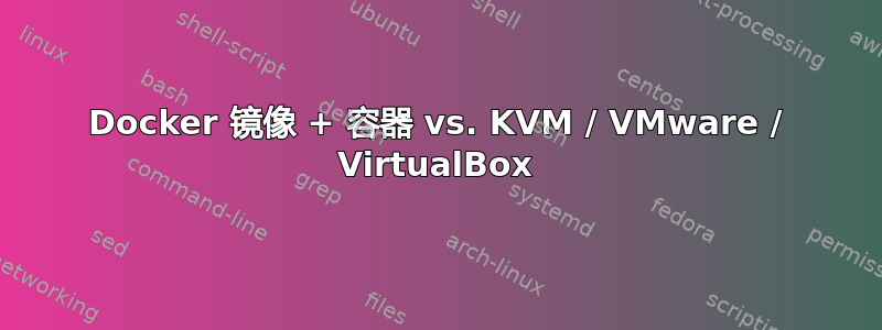 Docker 镜像 + 容器 vs. KVM / VMware / VirtualBox