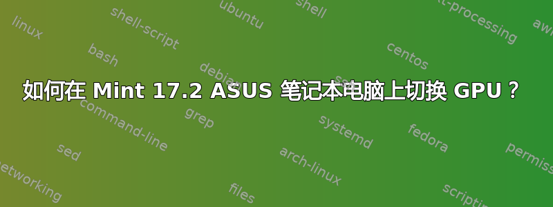 如何在 Mint 17.2 ASUS 笔记本电脑上切换 GPU？