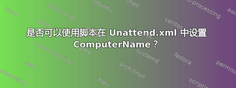 是否可以使用脚本在 Unattend.xml 中设置 ComputerName？