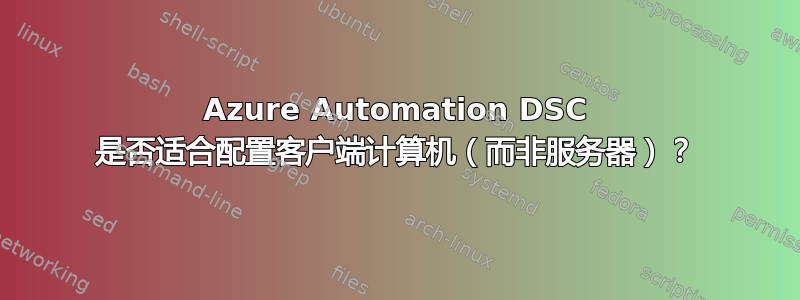 Azure Automation DSC 是否适合配置客户端计算机（而非服务器）？