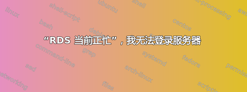 “RDS 当前正忙”，我无法登录服务器