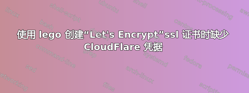 使用 lego 创建“Let's Encrypt”ssl 证书时缺少 CloudFlare 凭据