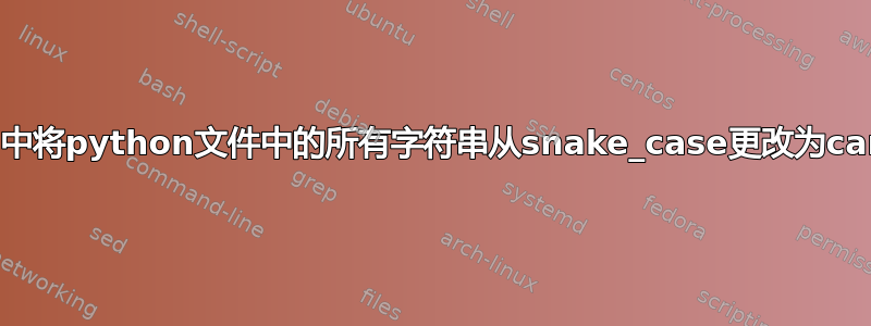 如何在sed中将python文件中的所有字符串从snake_case更改为camelCase