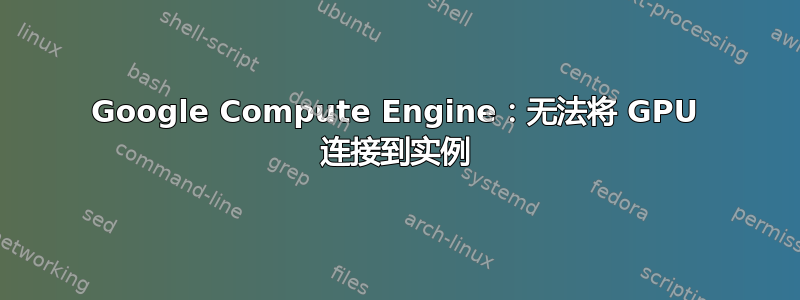 Google Compute Engine：无法将 GPU 连接到实例