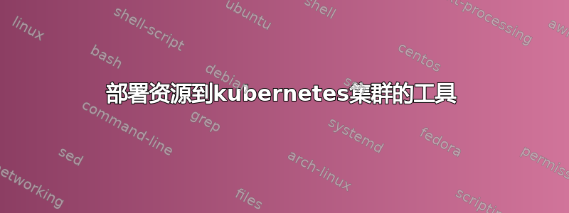 部署资源到kubernetes集群的工具