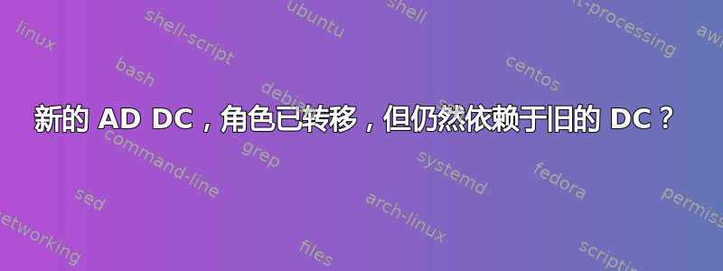 新的 AD DC，角色已转移，但仍然依赖于旧的 DC？