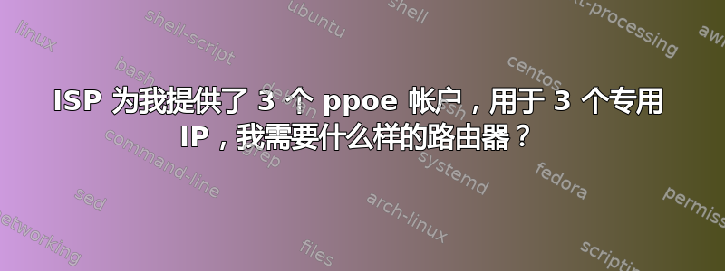 ISP 为我提供了 3 个 ppoe 帐户，用于 3 个专用 IP，我需要什么样的路由器？