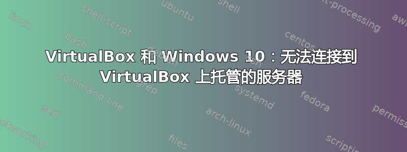 VirtualBox 和 Windows 10：无法连接到 VirtualBox 上托管的服务器