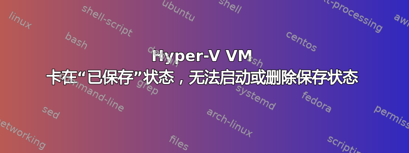 Hyper-V VM 卡在“已保存”状态，无法启动或删除保存状态