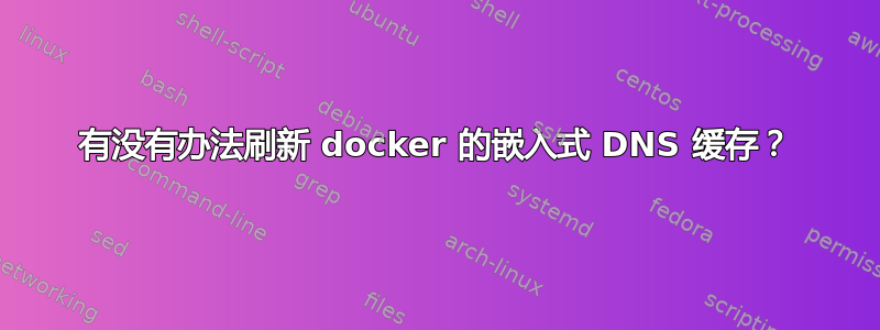 有没有办法刷新 docker 的嵌入式 DNS 缓存？