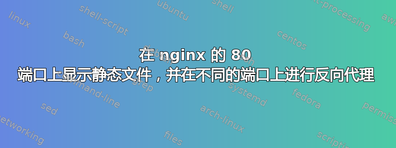 在 nginx 的 80 端口上显示静态文件，并在不同的端口上进行反向代理