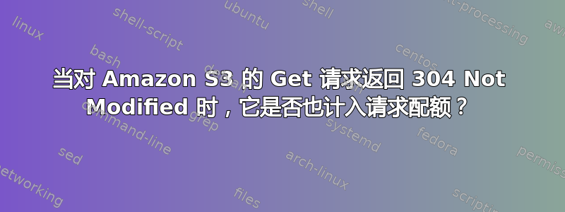 当对 Amazon S3 的 Get 请求返回 304 Not Modified 时，它是否也计入请求配额？