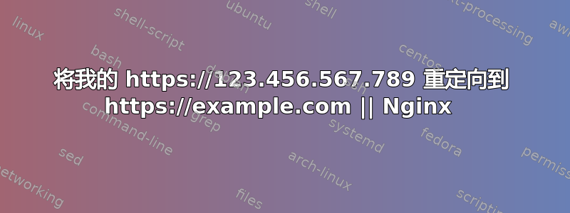 将我的 https://123.456.567.789 重定向到 https://example.com || Nginx 