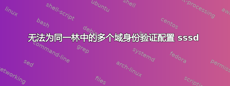 无法为同一林中的多个域身份验证配置 sssd