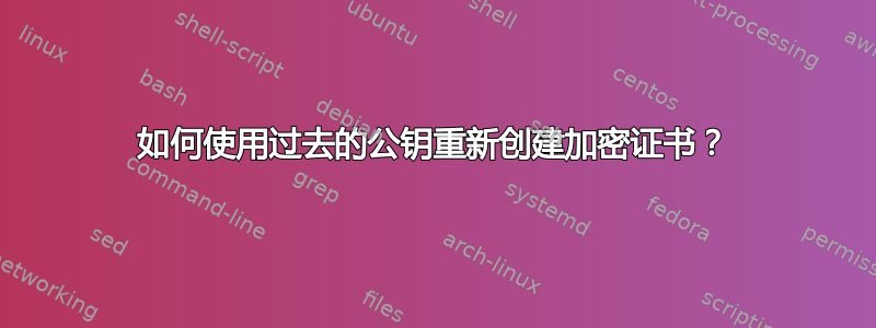 如何使用过去的公钥重新创建加密证书？