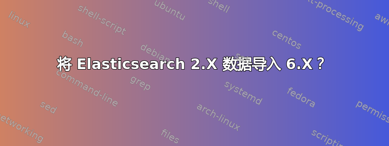 将 Elasticsearch 2.X 数据导入 6.X？