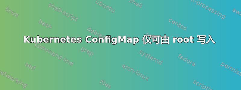 Kubernetes ConfigMap 仅可由 root 写入