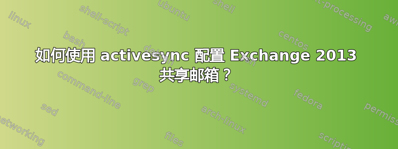 如何使用 activesync 配置 Exchange 2013 共享邮箱？