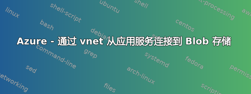 Azure - 通过 vnet 从应用服务连接到 Blob 存储