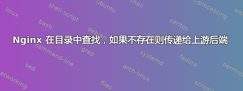 Nginx 在目录中查找，如果不存在则传递给上游后端