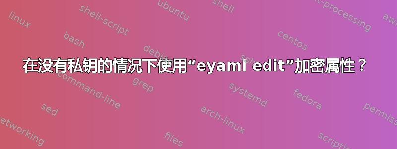 在没有私钥的情况下使用“eyaml edit”加密属性？