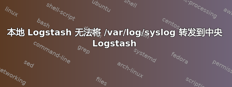 本地 Logstash 无法将 /var/log/syslog 转发到中央 Logstash