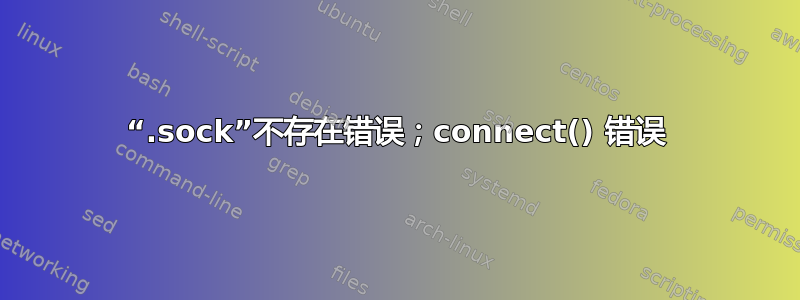 “.sock”不存在错误；connect() 错误